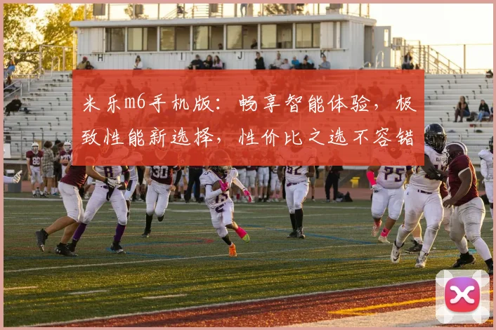 米乐m6手机版：畅享智能体验，极致性能新选择，性价比之选不容错过，引领时尚潮流