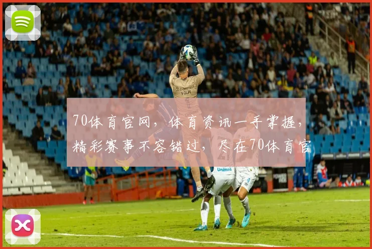 70体育官网，体育资讯一手掌握，精彩赛事不容错过，尽在70体育官网，快来关注
