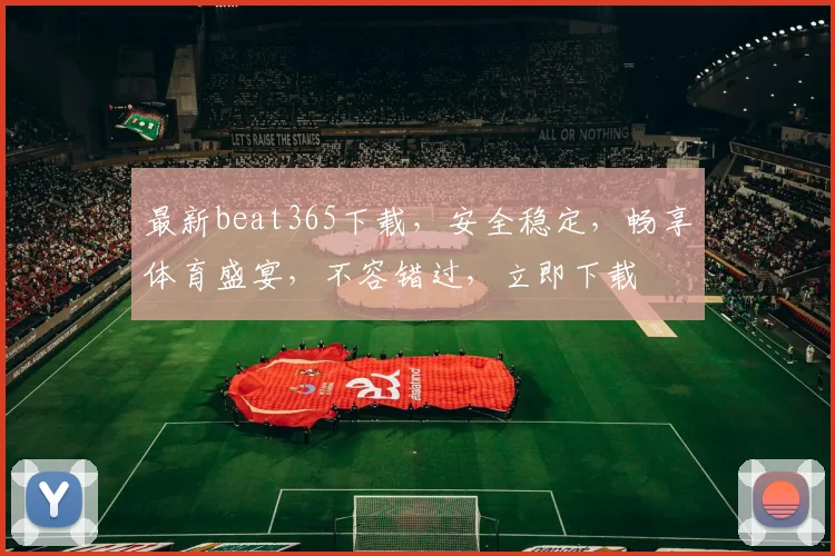 最新beat365下载，安全稳定，畅享体育盛宴，不容错过，立即下载