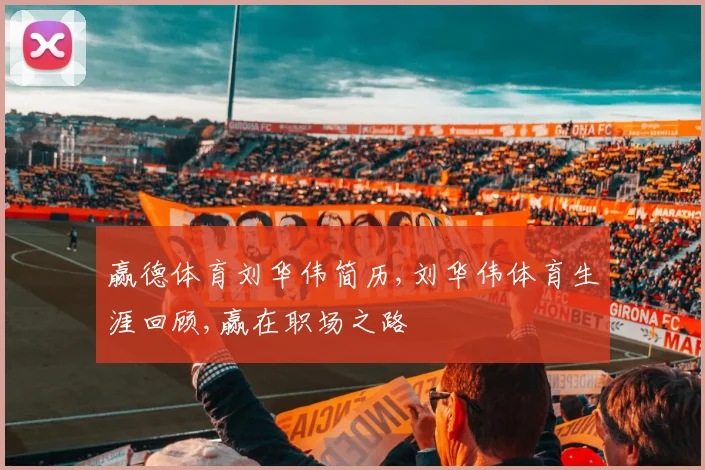 赢德体育刘华伟简历,刘华伟体育生涯回顾,赢在职场之路