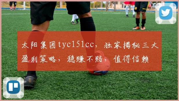 太阳集团tyc151cc，独家揭秘三大盈利策略，稳赚不赔，值得信赖