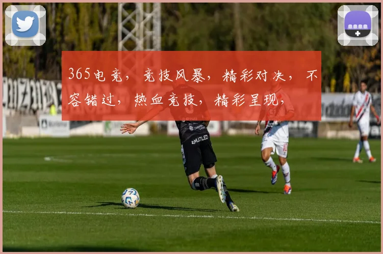 365电竞，竞技风暴，精彩对决，不容错过，热血竞技，精彩呈现，