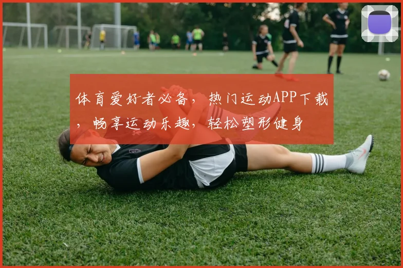 体育爱好者必备，热门运动APP下载，畅享运动乐趣，轻松塑形健身