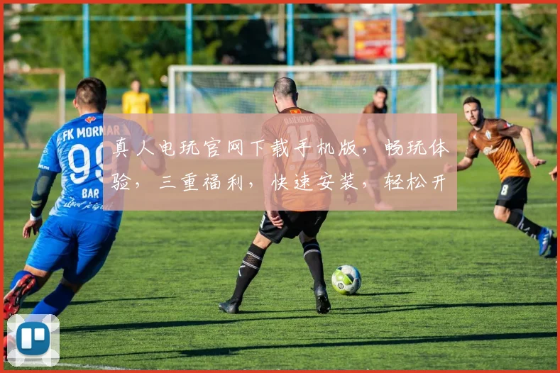 真人电玩官网下载手机版，畅玩体验，三重福利，快速安装，轻松开启