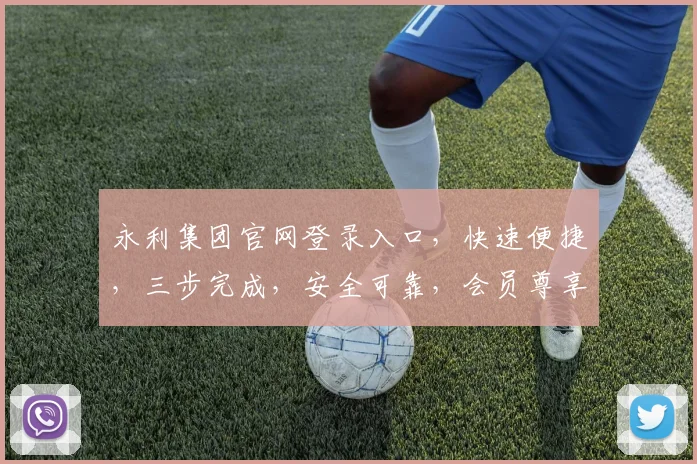 永利集团官网登录入口，快速便捷，三步完成，安全可靠，会员尊享。