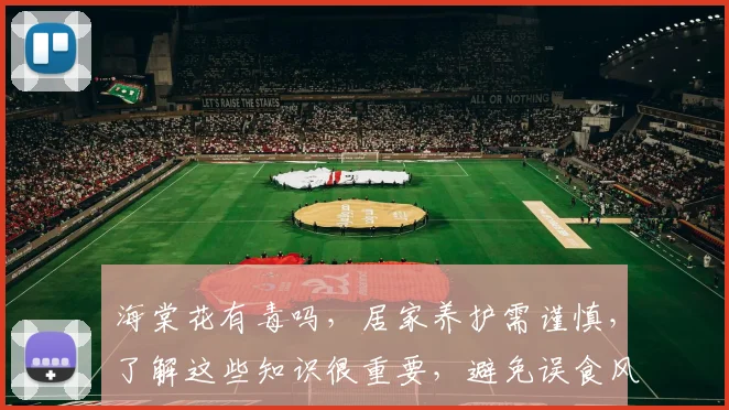 海棠花有毒吗，居家养护需谨慎，了解这些知识很重要，避免误食风险，安全第一。