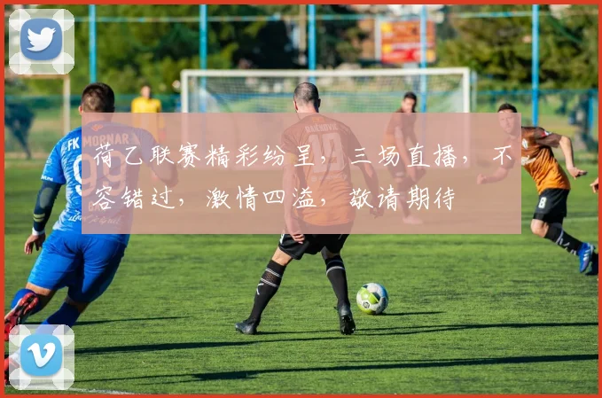 荷乙联赛精彩纷呈，三场直播，不容错过，激情四溢，敬请期待