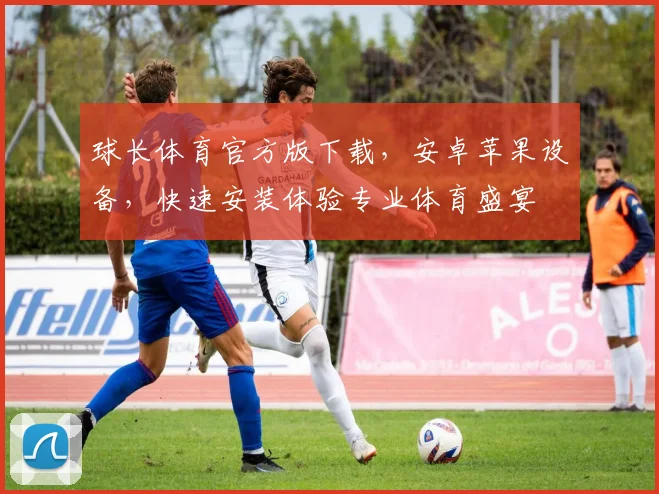 球长体育官方版下载，安卓苹果设备，快速安装体验专业体育盛宴