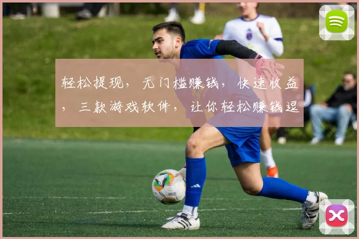 轻松提现，无门槛赚钱，快速收益，三款游戏软件，让你轻松赚钱逗逗乐