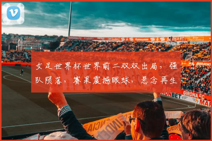 女足世界杯世界前二双双出局，强队陨落，赛果震撼眼球，悬念再生