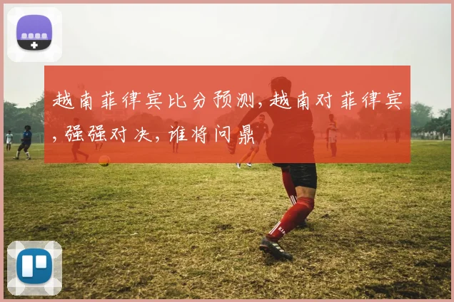 越南菲律宾比分预测,越南对菲律宾,强强对决,谁将问鼎