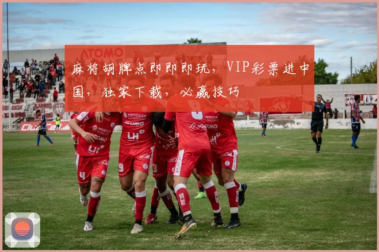 麻将胡牌点即即即玩，VIP彩票进中国，独家下载，必赢技巧