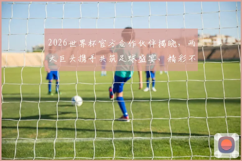 2026世界杯官方合作伙伴揭晓，两大巨头携手共筑足球盛宴，精彩不容错过，共鉴辉煌时刻